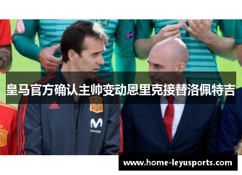 皇马官方确认主帅变动恩里克接替洛佩特吉