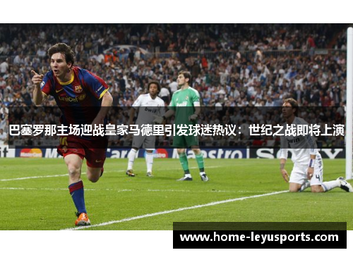 巴塞罗那主场迎战皇家马德里引发球迷热议：世纪之战即将上演