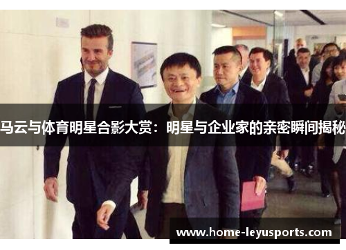 马云与体育明星合影大赏：明星与企业家的亲密瞬间揭秘